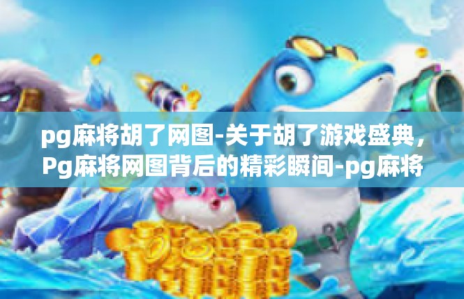 pg麻将胡了网图-关于胡了游戏盛典，Pg麻将网图背后的精彩瞬间-pg麻将胡了网图