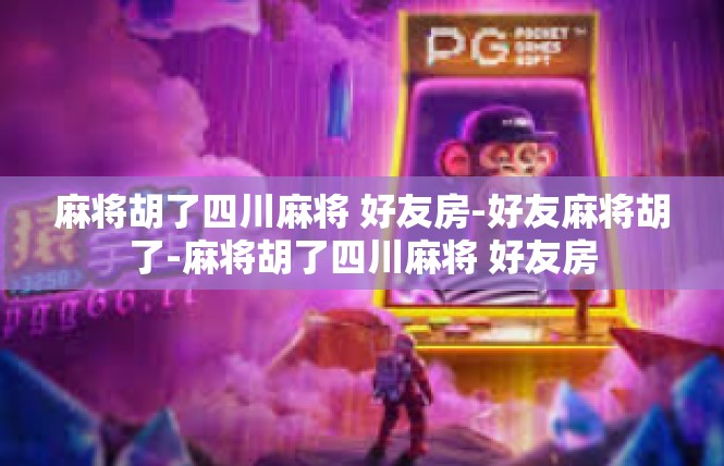 麻将胡了四川麻将 好友房-好友麻将胡了-麻将胡了四川麻将 好友房