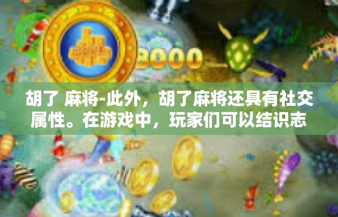 胡了 麻将-此外，胡了麻将还具有社交属性。在游戏中，玩家们可以结识志同道合的朋友，一起探讨牌技、交流心得。这种社交活动不仅增强了游戏的趣味性，也增强了玩家之间的友谊和互动。胡了 麻将