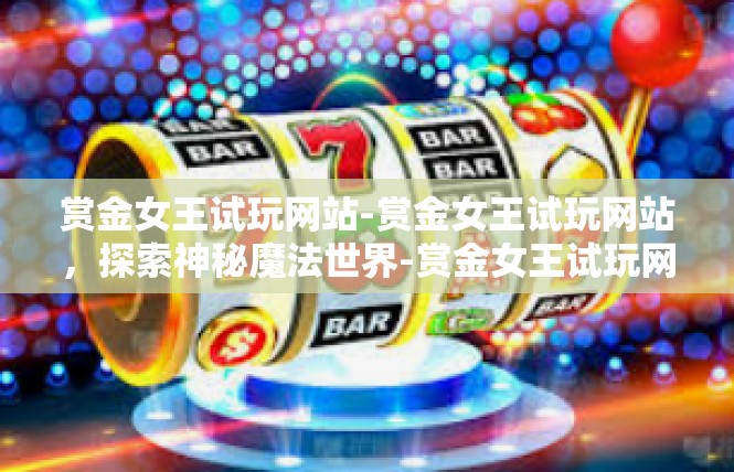 赏金女王试玩网站-赏金女王试玩网站，探索神秘魔法世界-赏金女王试玩网站