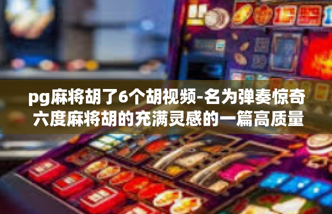 pg麻将胡了6个胡视频-名为弹奏惊奇 六度麻将胡的充满灵感的一篇高质量视频攻略-pg麻将胡了6个胡视频