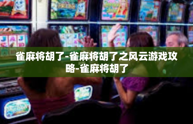 雀麻将胡了-雀麻将胡了之风云游戏攻略-雀麻将胡了