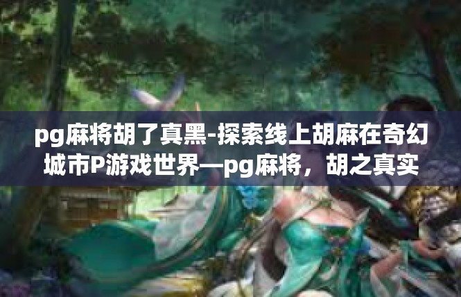 pg麻将胡了真黑-探索线上胡麻在奇幻城市P游戏世界—pg麻将，胡之真实之夜深度剖析-pg麻将胡了真黑