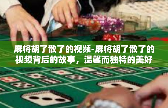麻将胡了散了的视频-麻将胡了散了的视频背后的故事，温馨而独特的美好瞬间-麻将胡了散了的视频