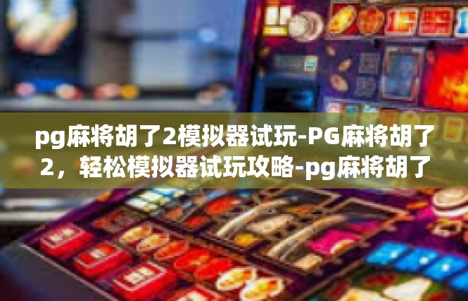 pg麻将胡了2模拟器试玩-PG麻将胡了2，轻松模拟器试玩攻略-pg麻将胡了2模拟器试玩