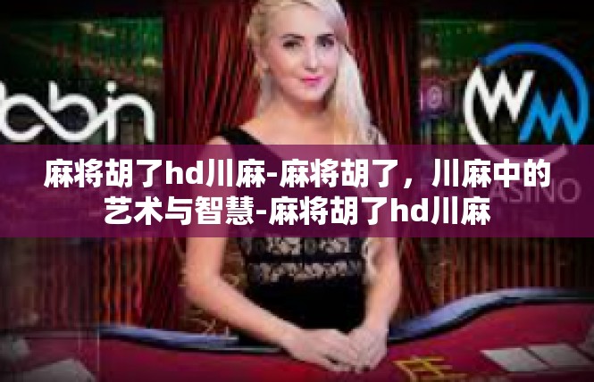 麻将胡了hd川麻-麻将胡了，川麻中的艺术与智慧-麻将胡了hd川麻