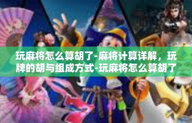 玩麻将怎么算胡了-麻将计算详解，玩牌的胡与组成方式-玩麻将怎么算胡了