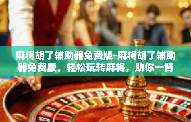 麻将胡了辅助器免费版-麻将胡了辅助器免费版，轻松玩转麻将，助你一臂之力-麻将胡了辅助器免费版