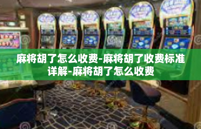 麻将胡了怎么收费-麻将胡了收费标准详解-麻将胡了怎么收费