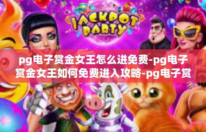 pg电子赏金女王怎么进免费-pg电子赏金女王如何免费进入攻略-pg电子赏金女王怎么进免费