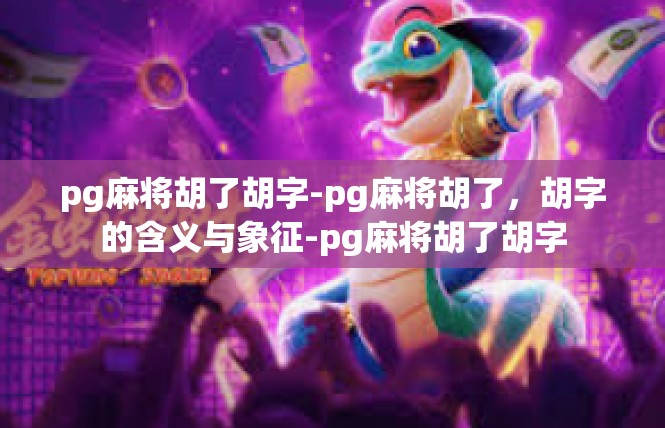 pg麻将胡了胡字-pg麻将胡了，胡字的含义与象征-pg麻将胡了胡字