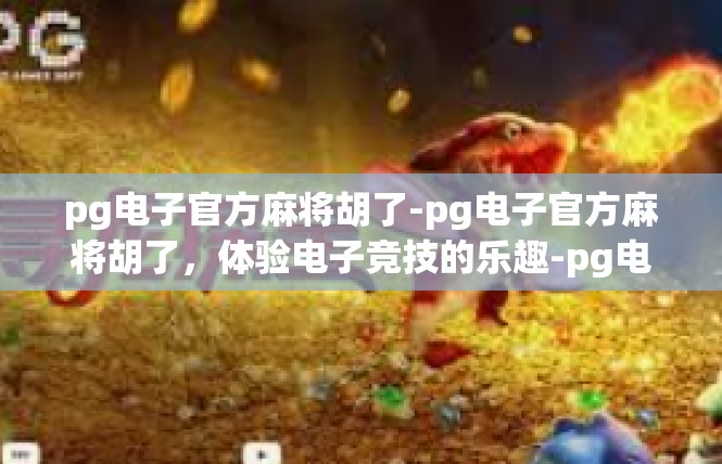 pg电子官方麻将胡了-pg电子官方麻将胡了，体验电子竞技的乐趣-pg电子官方麻将胡了