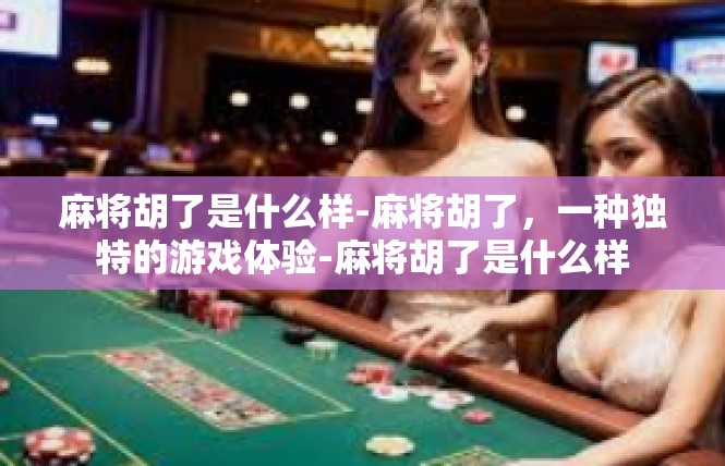 麻将胡了是什么样-麻将胡了，一种独特的游戏体验-麻将胡了是什么样
