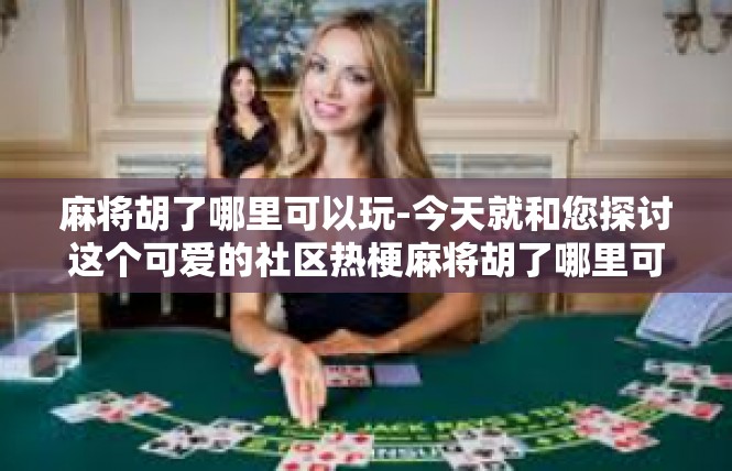麻将胡了哪里可以玩-今天就和您探讨这个可爱的社区热梗麻将胡了哪里可以玩，其中的各个小主题标签和社会影音小说之中积极您渡设泻思的乐趣。麻将胡了哪里可以玩