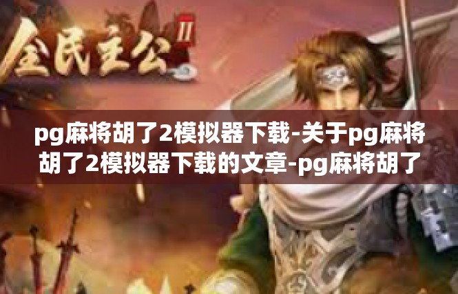 pg麻将胡了2模拟器下载-关于pg麻将胡了2模拟器下载的文章-pg麻将胡了2模拟器下载
