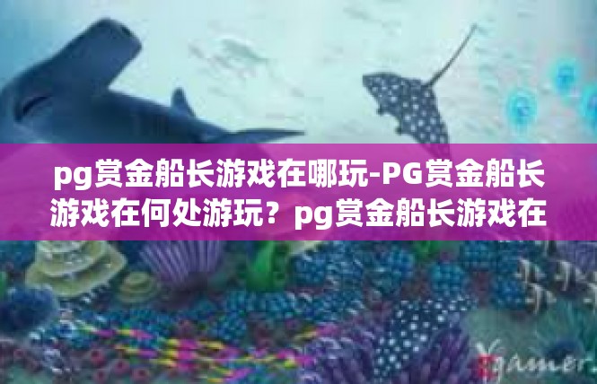 pg赏金船长游戏在哪玩-PG赏金船长游戏在何处游玩？pg赏金船长游戏在哪玩