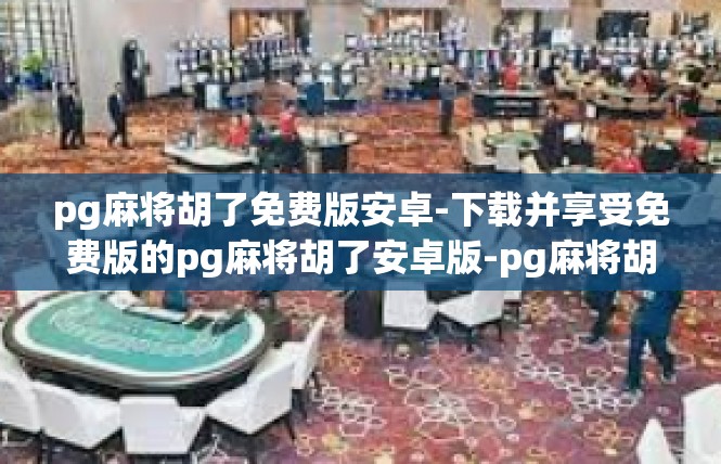 pg麻将胡了免费版安卓-下载并享受免费版的pg麻将胡了安卓版-pg麻将胡了免费版安卓