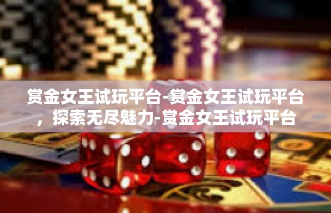 赏金女王试玩平台-赏金女王试玩平台，探索无尽魅力-赏金女王试玩平台
