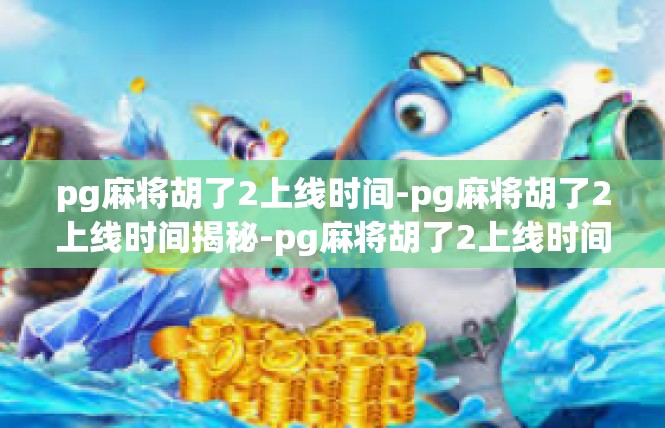 pg麻将胡了2上线时间-pg麻将胡了2上线时间揭秘-pg麻将胡了2上线时间