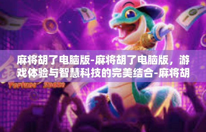 麻将胡了电脑版-麻将胡了电脑版，游戏体验与智慧科技的完美结合-麻将胡了电脑版