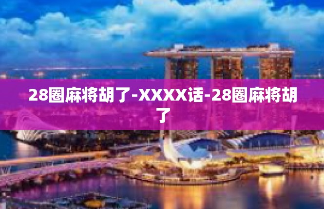 28圈麻将胡了-XXXX话-28圈麻将胡了