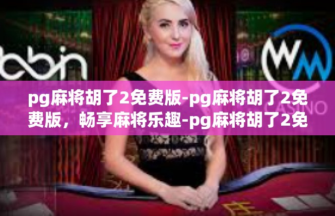 pg麻将胡了2免费版-pg麻将胡了2免费版，畅享麻将乐趣-pg麻将胡了2免费版