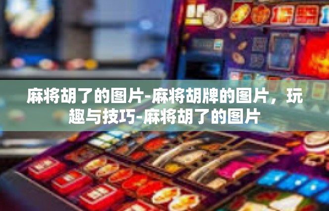 麻将胡了的图片-麻将胡牌的图片，玩趣与技巧-麻将胡了的图片