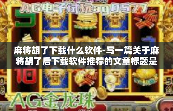 麻将胡了下载什么软件-写一篇关于麻将胡了后下载软件推荐的文章标题是，麻将爱好者必备软件，推荐胡麻将妙招！麻将胡了下载什么软件