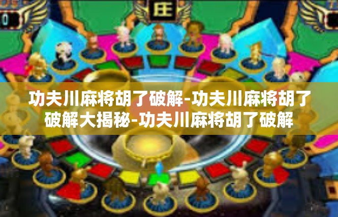 功夫川麻将胡了破解-功夫川麻将胡了破解大揭秘-功夫川麻将胡了破解