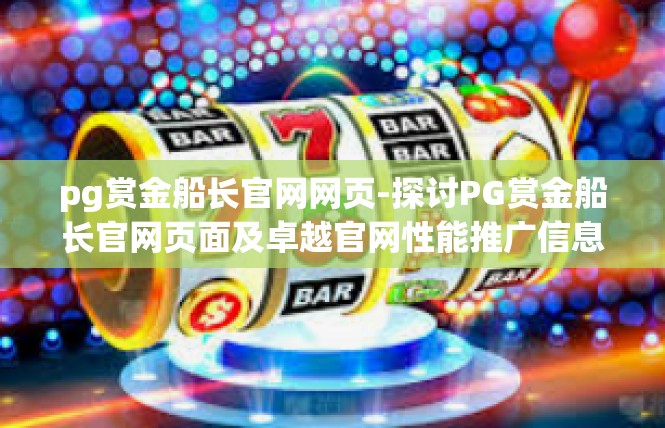 pg赏金船长官网网页-探讨PG赏金船长官网页面及卓越官网性能推广信息-pg赏金船长官网网页