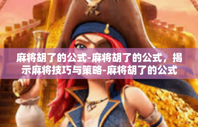 麻将胡了的公式-麻将胡了的公式，揭示麻将技巧与策略-麻将胡了的公式