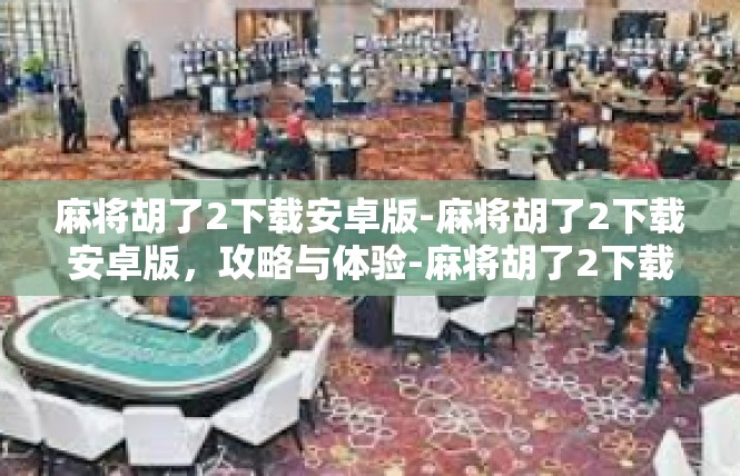 麻将胡了2下载安卓版-麻将胡了2下载安卓版，攻略与体验-麻将胡了2下载安卓版