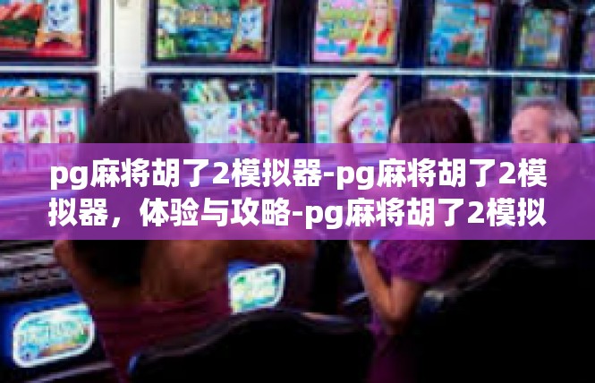 pg麻将胡了2模拟器-pg麻将胡了2模拟器，体验与攻略-pg麻将胡了2模拟器