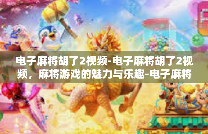 电子麻将胡了2视频-电子麻将胡了2视频，麻将游戏的魅力与乐趣-电子麻将胡了2视频