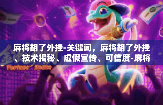 麻将胡了外挂-关键词，麻将胡了外挂、技术揭秘、虚假宣传、可信度-麻将胡了外挂