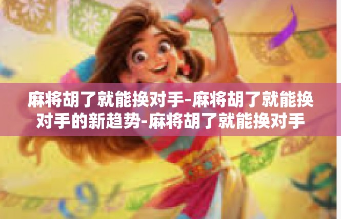 麻将胡了就能换对手-麻将胡了就能换对手的新趋势-麻将胡了就能换对手