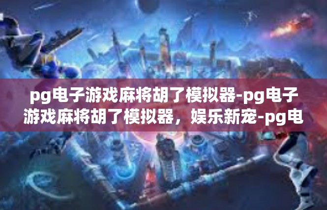 pg电子游戏麻将胡了模拟器-pg电子游戏麻将胡了模拟器，娱乐新宠-pg电子游戏麻将胡了模拟器