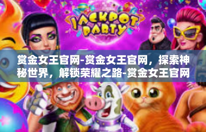 赏金女王官网-赏金女王官网，探索神秘世界，解锁荣耀之路-赏金女王官网