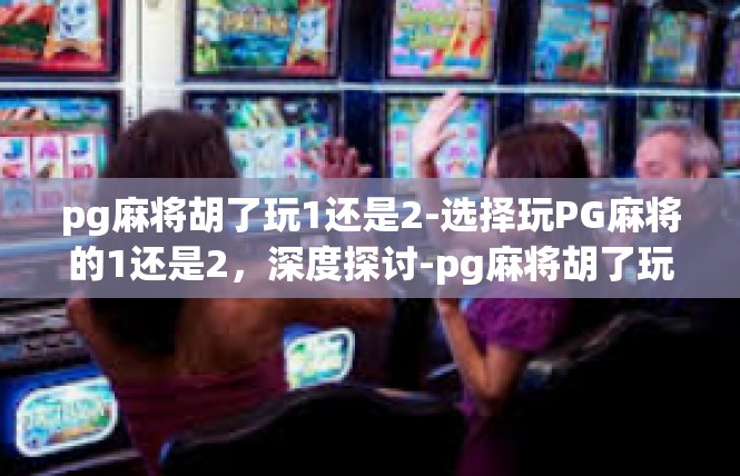 pg麻将胡了玩1还是2-选择玩PG麻将的1还是2，深度探讨-pg麻将胡了玩1还是2