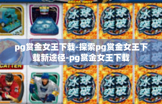 pg赏金女王下载-探索pg赏金女王下载新途径-pg赏金女王下载