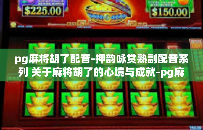pg麻将胡了配音-押韵咏赏熟副配音系列 关于麻将胡了的心境与成就-pg麻将胡了配音