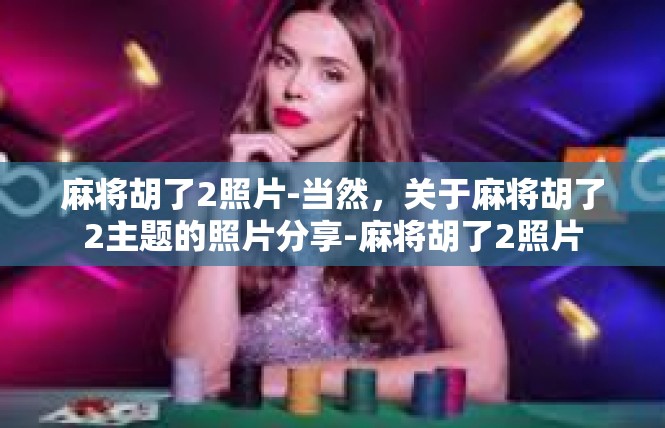 麻将胡了2照片-当然，关于麻将胡了2主题的照片分享-麻将胡了2照片