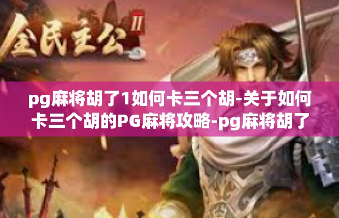 pg麻将胡了1如何卡三个胡-关于如何卡三个胡的PG麻将攻略-pg麻将胡了1如何卡三个胡