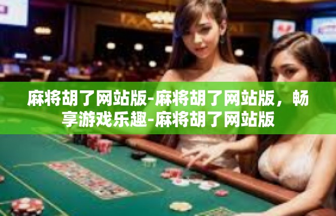 麻将胡了网站版-麻将胡了网站版，畅享游戏乐趣-麻将胡了网站版