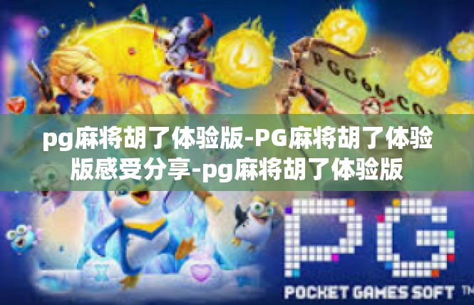 pg麻将胡了体验版-PG麻将胡了体验版感受分享-pg麻将胡了体验版