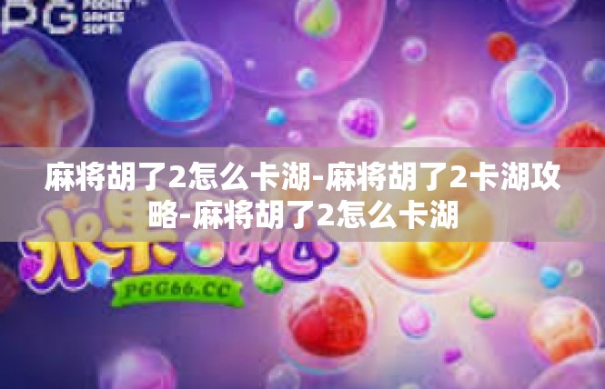 麻将胡了2怎么卡湖-麻将胡了2卡湖攻略-麻将胡了2怎么卡湖