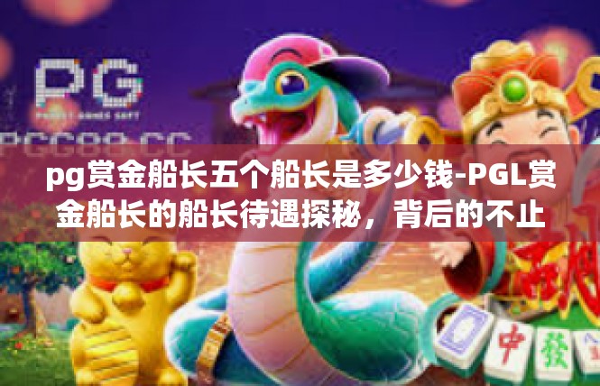 pg赏金船长五个船长是多少钱-PGL赏金船长的船长待遇探秘，背后的不止是高职位不固定-pg赏金船长五个船长是多少钱