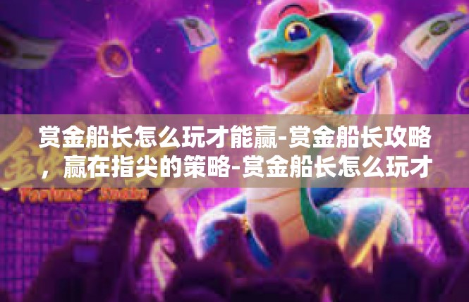 赏金船长怎么玩才能赢-赏金船长攻略，赢在指尖的策略-赏金船长怎么玩才能赢