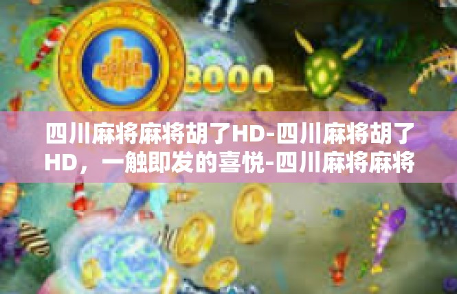 四川麻将麻将胡了HD-四川麻将胡了HD，一触即发的喜悦-四川麻将麻将胡了HD