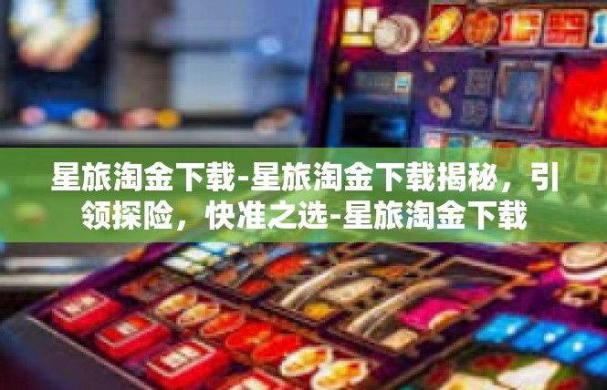 星旅淘金下载-星旅淘金下载揭秘，引领探险，快准之选-星旅淘金下载